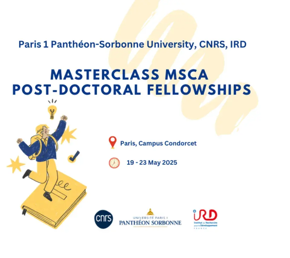 MASTERCLASS MSCA POST-DOCTORAL FELLOWSHIPS Paris 1 Panthéon-Sorbonne University, CNRS, IRD MASTERCLASS MSCA POST-DOCTORAL FELLOWSHIPS Paris 1 Panthéon-Sorbonne University, CNRS, IRD - Campus Condorcet 19 - 23 May 2025