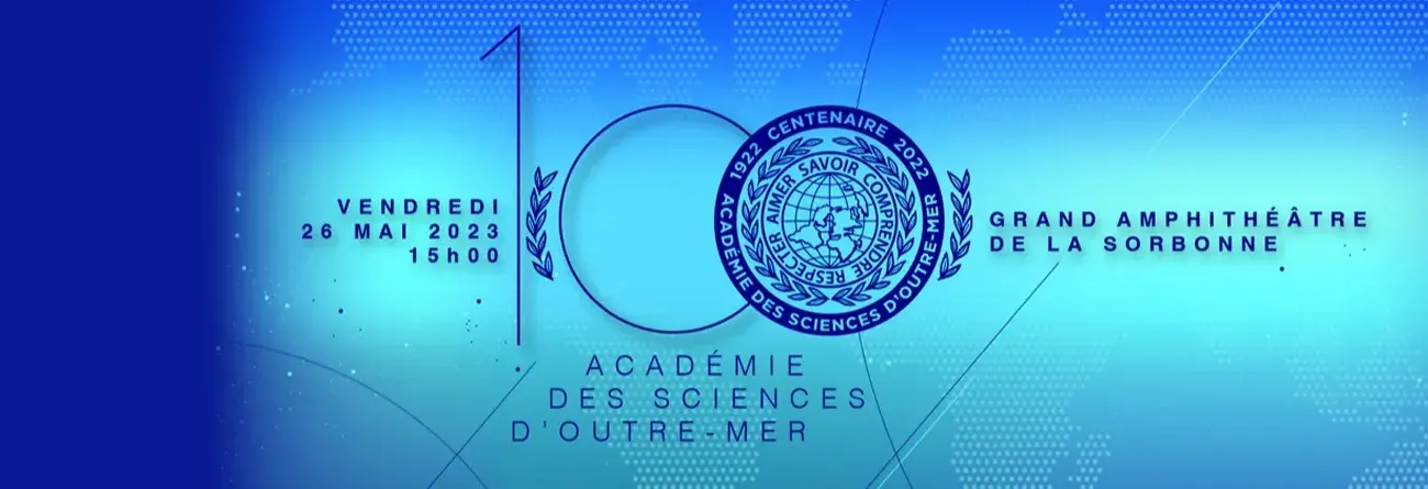 Centenaire de l’Académie des Sciences d’Outre-Mer Vendredi 26 mai 2023 à 15h, centenaire de l’Académie des Sciences d’Outre-Mer, grand amphithéâtre de la Sorbonne